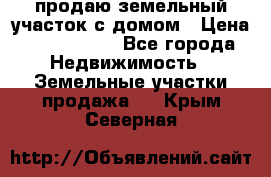 продаю земельный участок с домом › Цена ­ 1 500 000 - Все города Недвижимость » Земельные участки продажа   . Крым,Северная